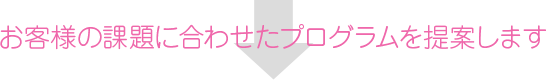 お客様の課題に合わせたプログラムを提案します。