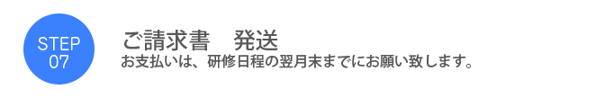Step07. 「ご請求書　発送」お支払いは研修日程の翌月末までにお願い致します。